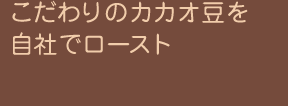 こだわりのカカオ豆を自社でロースト