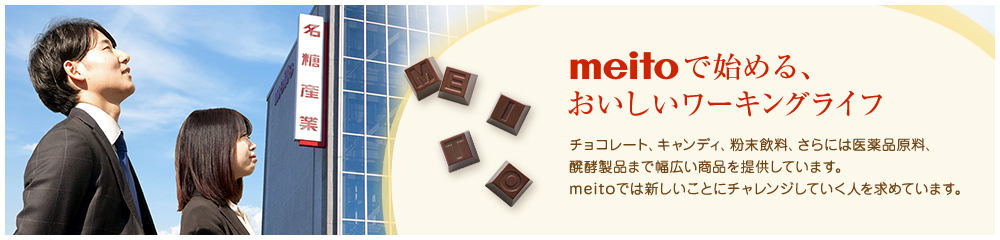 meitoで始める、おいしいワーキングライフ　チョコレート、キャンディ、粉末飲料、さらには医薬品原料、醗酵製品まで幅広い商品を提供しています。meitoでは新しいことにチャレンジしていく人を求めています。