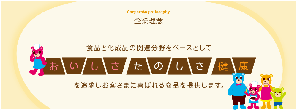 Corporate philosophy 企業理念　食品と化成品の関連分野をベースとしておいしさたのしさ健康を追求しお客さまに喜ばれる商品を提供します。