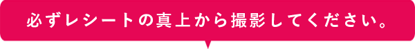 必ずレシートの真上から撮影してください